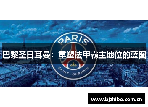巴黎圣日耳曼：重塑法甲霸主地位的蓝图