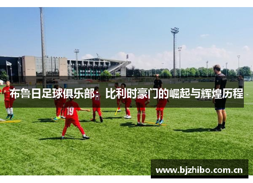 布鲁日足球俱乐部：比利时豪门的崛起与辉煌历程